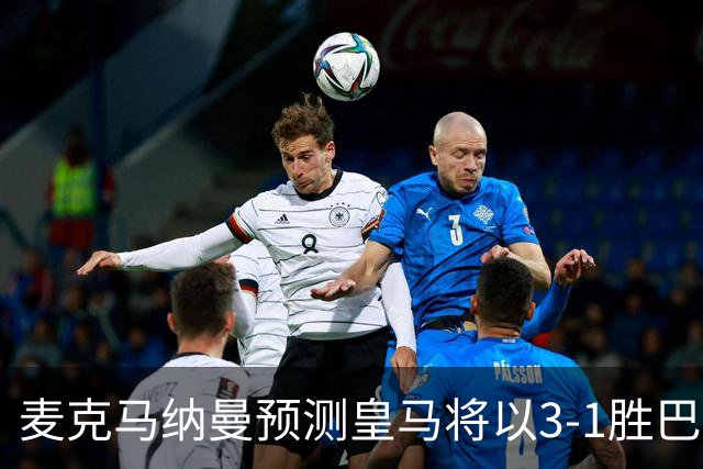 麦克马纳曼预测皇马将以3-1胜巴萨，同时青睐姆巴佩竞争金球奖